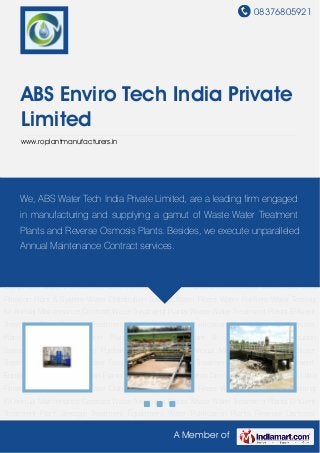 08376805921
A Member of
ABS Enviro Tech India Private
Limited
www.roplantmanufacturers.in
Water Treatment Plants Waste Water Treatment Plants Effluent Treatment Plant Sewage
Treatment Equipment Water Purification Plants Reverse Osmosis Plants Demineralised Water
Plant Ultra Filtration Plant & System Water Distribution System Water Filters Water Purifiers Water
Testing Kit Annual Maintenance Contract Water Treatment Plants Waste Water Treatment
Plants Effluent Treatment Plant Sewage Treatment Equipment Water Purification Plants Reverse
Osmosis Plants Demineralised Water Plant Ultra Filtration Plant & System Water Distribution
System Water Filters Water Purifiers Water Testing Kit Annual Maintenance Contract Water
Treatment Plants Waste Water Treatment Plants Effluent Treatment Plant Sewage Treatment
Equipment Water Purification Plants Reverse Osmosis Plants Demineralised Water Plant Ultra
Filtration Plant & System Water Distribution System Water Filters Water Purifiers Water Testing
Kit Annual Maintenance Contract Water Treatment Plants Waste Water Treatment Plants Effluent
Treatment Plant Sewage Treatment Equipment Water Purification Plants Reverse Osmosis
Plants Demineralised Water Plant Ultra Filtration Plant & System Water Distribution
System Water Filters Water Purifiers Water Testing Kit Annual Maintenance Contract Water
Treatment Plants Waste Water Treatment Plants Effluent Treatment Plant Sewage Treatment
Equipment Water Purification Plants Reverse Osmosis Plants Demineralised Water Plant Ultra
Filtration Plant & System Water Distribution System Water Filters Water Purifiers Water Testing
Kit Annual Maintenance Contract Water Treatment Plants Waste Water Treatment Plants Effluent
Treatment Plant Sewage Treatment Equipment Water Purification Plants Reverse Osmosis
We, ABS Water Tech India Private Limited, are a leading firm engaged
in manufacturing and supplying a gamut of Waste Water Treatment
Plants and Reverse Osmosis Plants. Besides, we execute unparalleled
Annual Maintenance Contract services.
 