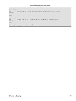 Advanced Bash-Scripting Guide

echo "foo
bar"     # Same here, as  still interpreted as escape within weak quotes.
#foobar

echo

echo 'foo
bar'     # Escape character  taken literally because of strong quoting.
#foo
#bar

# Examples suggested by Stéphane Chazelas.




Chapter 5. Quoting                                                           47
 