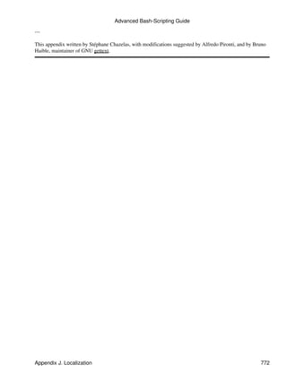 Advanced Bash-Scripting Guide

---

This appendix written by Stéphane Chazelas, with modifications suggested by Alfredo Pironti, and by Bruno
Haible, maintainer of GNU gettext.




Appendix J. Localization                                                                              772
 