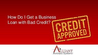How Do I Get a Business
Loan with Bad Credit?
 