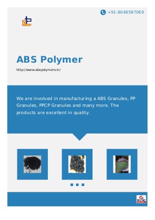 +91-8048587069
ABS Polymer
http://www.abspolymers.in/
We are involved in manufacturing a ABS Granules, PP
Granules, PPCP Granules and many more. The
products are excellent in quality.
 