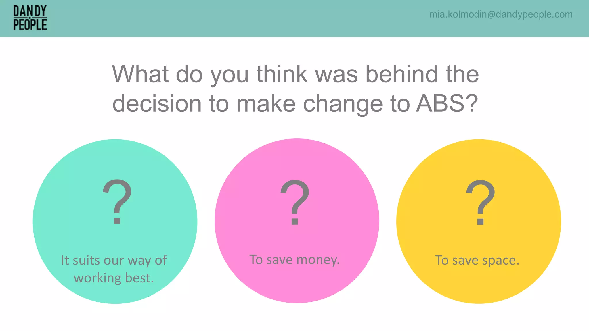 To save money. To save space.It suits our way of
working best.
?
What do you think was behind the
decision to make change to ABS?
? ?
mia.kolmodin@dandypeople.com
 