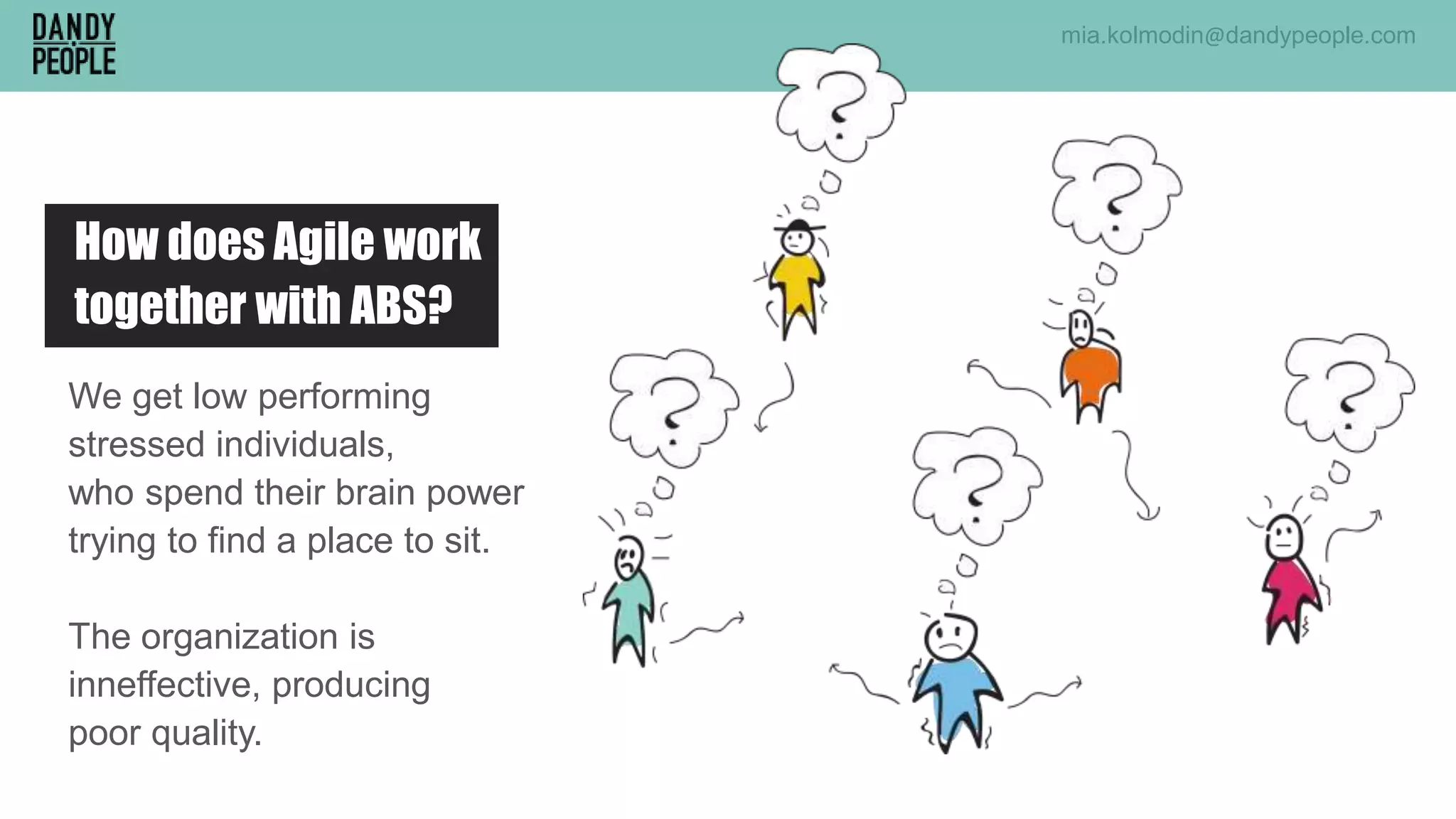 We get low performing
stressed individuals,
who spend their brain power
trying to find a place to sit.
The organization is
inneffective, producing
poor quality.
How does Agile work
together with ABS?
mia.kolmodin@dandypeople.com
 