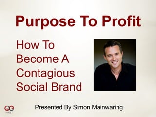 Purpose To Profit
How To
Become A
Contagious
Social Brand
   Presented By Simon Mainwaring
 
