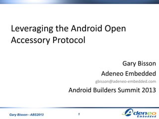 1Gary Bisson - ABS2013
Leveraging the Android Open
Accessory Protocol
Gary Bisson
Adeneo Embedded
gbisson@adeneo-embedded.com
Android Builders Summit 2013
 