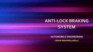 ANTI-LOCK BRAKING
SYSTEM
AUTOMOBILE ENGINEERING
UMAIR IBRAHIM(17ME01)
 