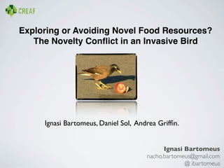 Exploring or Avoiding Novel Food Resources?
   The Novelty Conﬂict in an Invasive Bird




     Ignasi Bartomeus, Daniel Sol, Andrea Grifﬁn.


                                            Ignasi Bartomeus
                                      nacho.bartomeus@gmail.com
                                                   @ ibartomeus
 