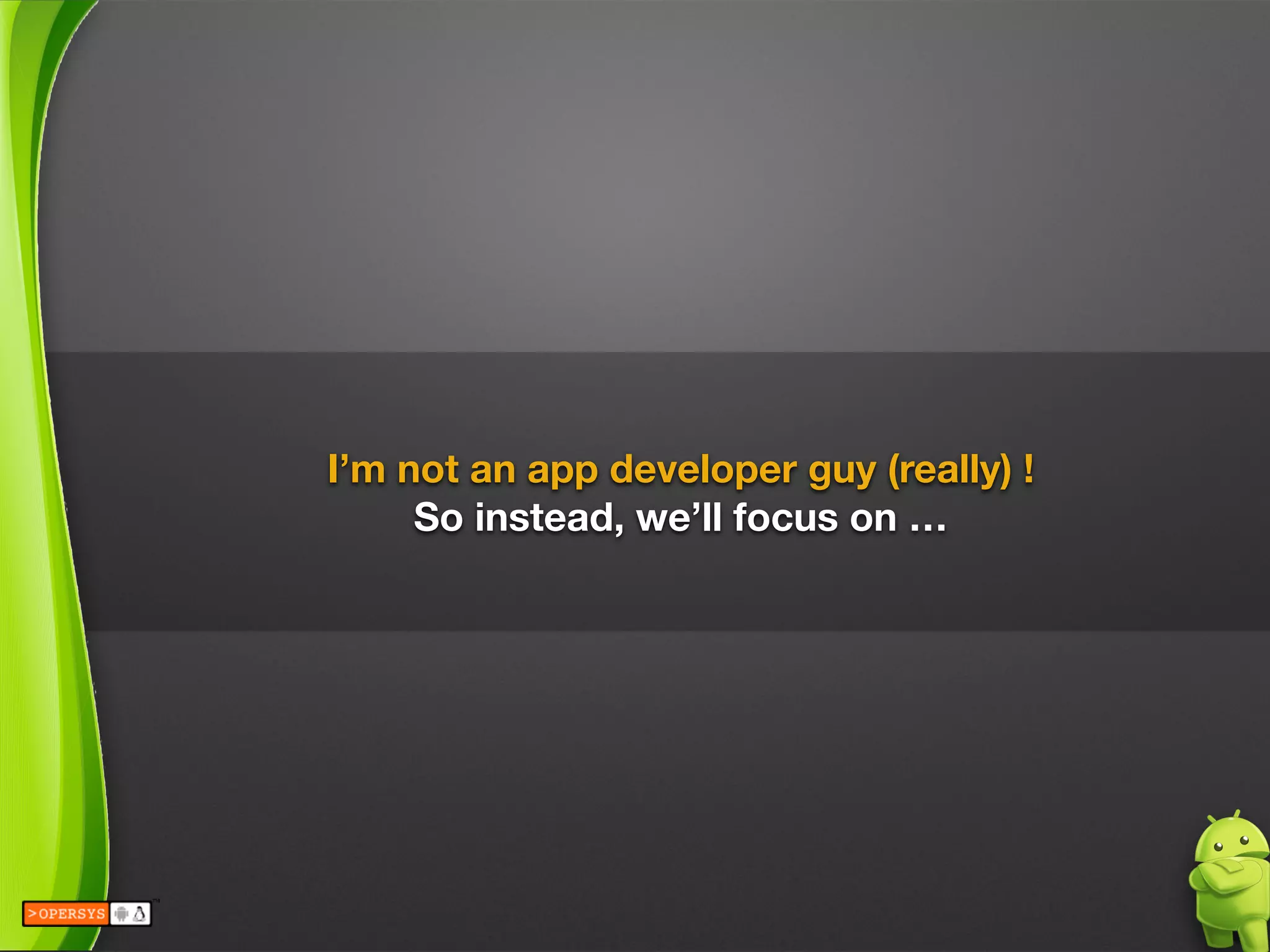 I’m not an app developer guy (really) ! 
So instead, we’ll focus on …
 