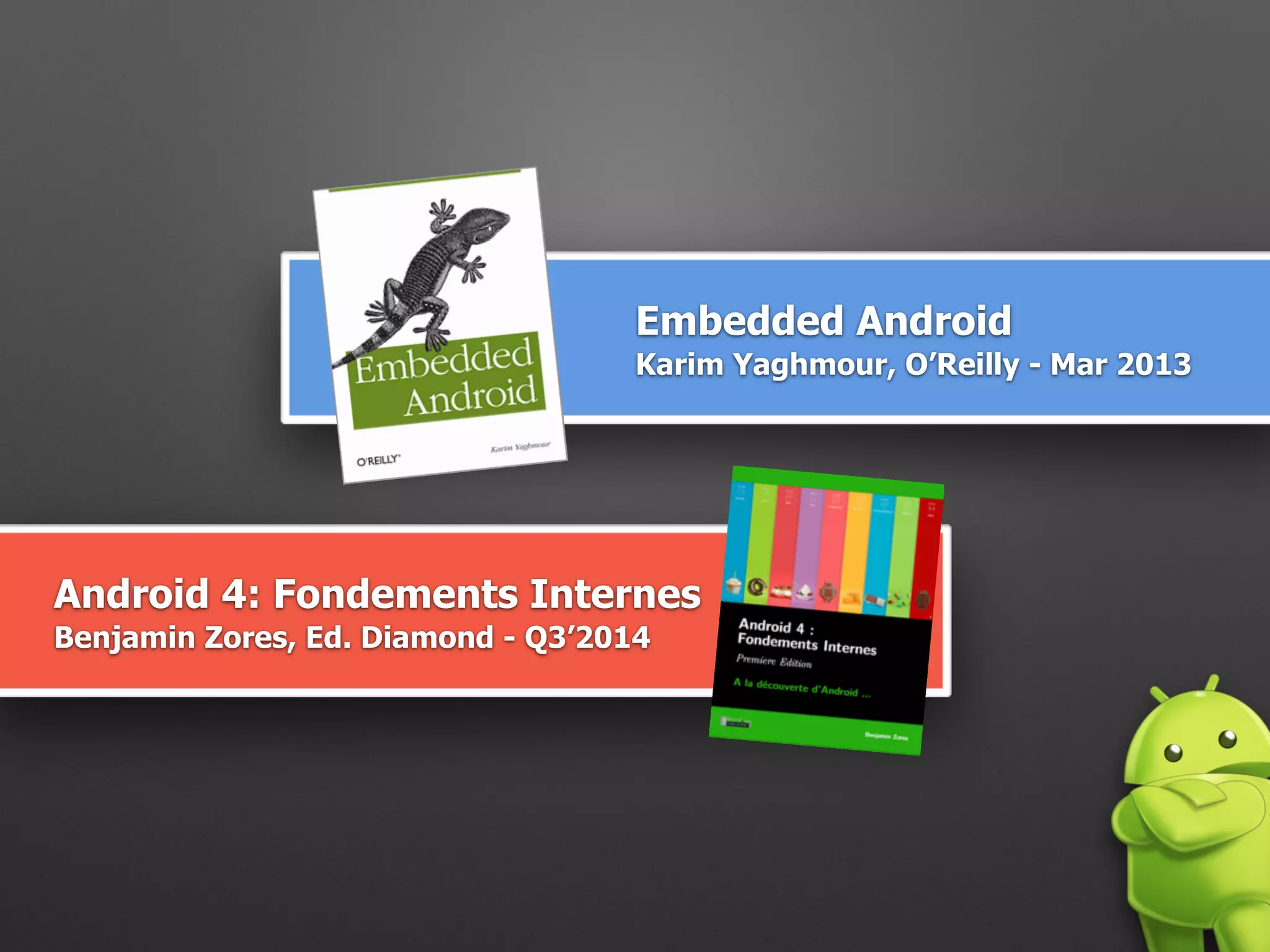 Embedded Android 
Karim Yaghmour, O’Reilly - Mar 2013
Android 4: Fondements Internes 
Benjamin Zores, Ed. Diamond - Q3’2014
 