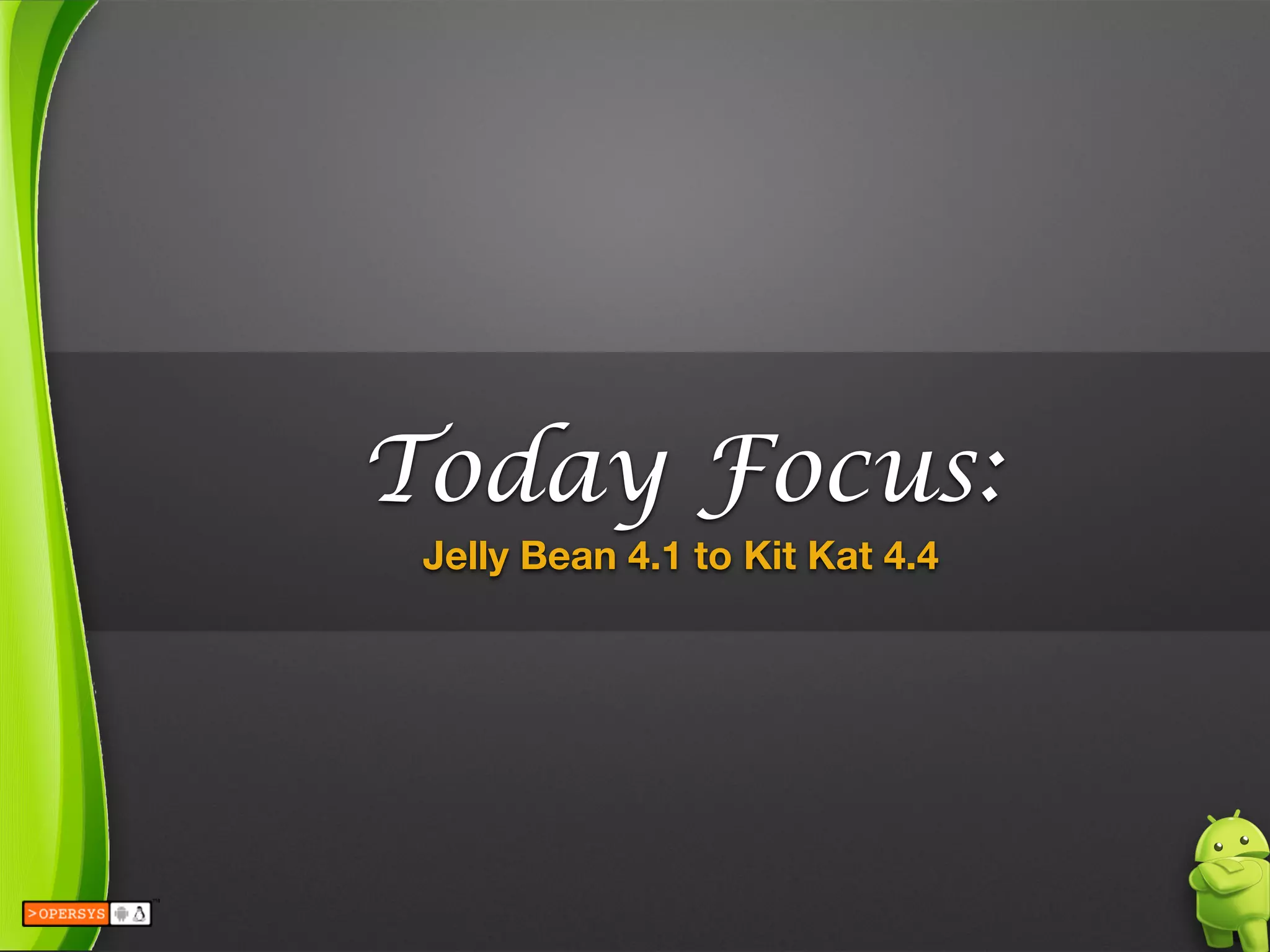 Today Focus:
Jelly Bean 4.1 to Kit Kat 4.4
 