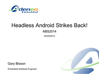 Headless Android Strikes Back!
ABS2014
04/29/2014
Gary Bisson
Embedded Software Engineer
 
