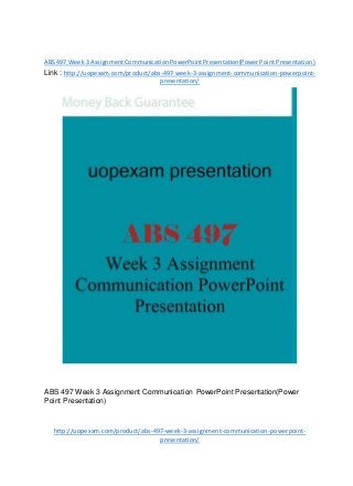 ABS 497 Week3 AssignmentCommunicationPowerPointPresentation(Power Point Presentation)
Link : http://uopexam.com/product/abs-497-week-3-assignment-communication-powerpoint-
presentation/
ABS 497 Week 3 Assignment Communication PowerPoint Presentation(Power
Point Presentation)
http://uopexam.com/product/abs-497-week-3-assignment-communication-powerpoint-
presentation/
 