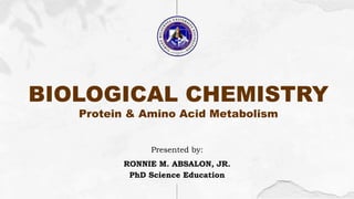 Presented by:
RONNIE M. ABSALON, JR.
PhD Science Education
BIOLOGICAL CHEMISTRY
Protein & Amino Acid Metabolism
 