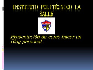 INSTITUTO POLITÉCNICO LA
SALLE
Presentación de como hacer un
Blog personal.
 