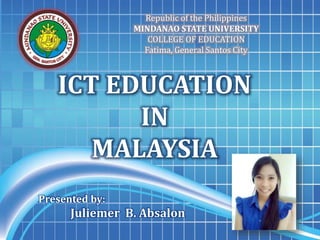 Republic of the Philippines
MINDANAO STATE UNIVERSITY
COLLEGE OF EDUCATION
Fatima, General Santos City
Presented by:
Juliemer B. Absalon
ICT EDUCATION
IN
MALAYSIA
 