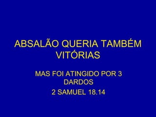 ABSALÃO QUERIA TAMBÉM VITÓRIAS MAS FOI ATINGIDO POR 3 DARDOS 2 SAMUEL 18.14 