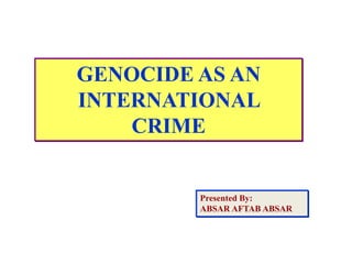 GENOCIDE AS AN
INTERNATIONAL
CRIME
Presented By:
ABSAR AFTAB ABSAR
 