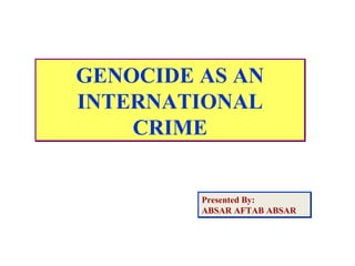 GENOCIDE AS AN
INTERNATIONAL
CRIME
GENOCIDE AS AN
INTERNATIONAL
CRIME
Presented By:
ABSAR AFTAB ABSAR
Presented By:
ABSAR AFTAB ABSAR
 
