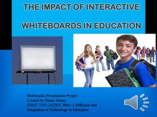 THE IMPACT OF INTERACTIVE

WHITEBOARDS IN EDUCATION




 Multimedia Presentation Project
 Created by Diana Absatz
 EDUC-7101-1/EDUC-8841-1 Diffusion and
 Integration of Technology in Education
 