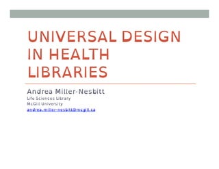 UNIVERSAL DESIGN
IN HEALTH
LIBRARIES
Andrea Miller-Nesbitt
Life Sciences Library
McGill University
andrea.miller-nesbitt@mcgill.ca
 
