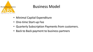 Business Model
• Minimal Capital Expenditure
• One-time Start-up Fee
• Quarterly Subscription Payments from customers.
• Back to Back payment to business partners
 