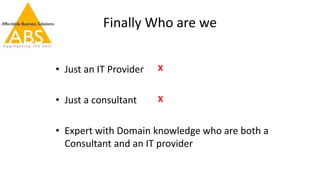 Finally Who are we
• Just an IT Provider
• Just a consultant
• Expert with Domain knowledge who are both a
Consultant and an IT provider
X
X
 