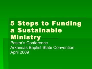 5 Steps to Funding
a Sustainable
Ministry
Pastor’s Conference
Arkansas Baptist State Convention
April 2009
 