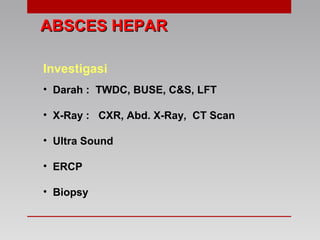 ABSCES HEPARABSCES HEPAR
Investigasi
• Darah : TWDC, BUSE, C&S, LFT
• X-Ray : CXR, Abd. X-Ray, CT Scan
• Ultra Sound
• ERCP
• Biopsy
 