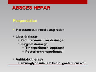 ABSCES HEPARABSCES HEPAR
Pengendalian
• Percutaneous needle aspiration
• Liver drainage
• Percutaneous liver drainage
• Surgical drainage
• Transperitoneal approach
• Posterior transperitoneal
• Antibiotik therapy
• aminoglycoside (amikacin, gentamicin etc)
 