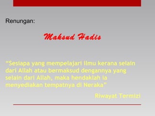 Renungan:
Maksud Hadis
“Sesiapa yang mempelajari ilmu kerana selain
dari Allah atau bermaksud dengannya yang
selain dari Allah, maka hendaklah ia
menyediakan tempatnya di Neraka”
Riwayat Termizi
 