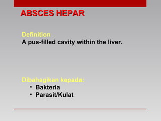 ABSCES HEPARABSCES HEPAR
Definition
A pus-filled cavity within the liver.
Dibahagikan kepada:
• Bakteria
• Parasit/Kulat
 