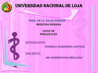 UNIVERSIDAD NACIONAL DE LOJA

ÁREA DE LA SALUD HUMANA

MEDICINA HUMANA
CICLO VII
PARALELO B3

ESTUDIANTE:
MARIELA ALEJANDRA CASTILLO

DOCENTE:
DR. WASHINGTON ORELLANA

 