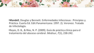 •Mandell, Douglas y Bennett. Enfermedades Infecciosas : Principios y.
Práctica. Cuarta Ed. Edit.Panamericana: 1997. 2). Veronesi. Tratado
de Infectología.
•Reyes, D. B., & Ríos, N. P. (2009). Guía de práctica clínica para el
tratamiento del absceso cerebral. Medisur, 7(1), 238-242.
 