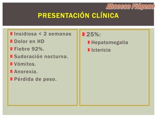 PRESENTACIÓN CLÍNICA

Insidiosa < 2 semanas   25%:
Dolor en HD              Hepatomegalia
Fiebre 92%.              Ictericia
Sudoración nocturna.
Vómitos.
Anorexia.
Pérdida de peso.
 