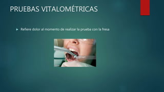 PRUEBAS VITALOMÉTRICAS
 Refiere dolor al momento de realizar la prueba con la fresa
 