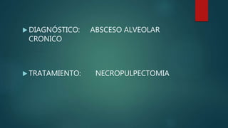  DIAGNÓSTICO: ABSCESO ALVEOLAR
CRONICO
 TRATAMIENTO: NECROPULPECTOMIA
 