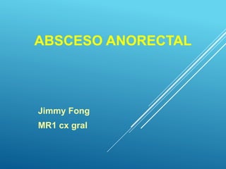 ABSCESO ANORECTAL
Jimmy Fong
MR1 cx gral
 