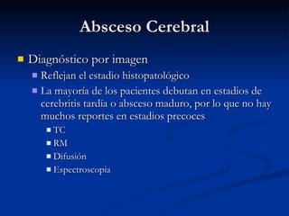 Absceso Cerebral Diagnóstico por imagen Reflejan el estadio histopatológico La mayoría de los pacientes debutan en estadios de cerebritis tardía o absceso maduro, por lo que no hay muchos reportes en estadios precoces TC RM Difusión Espectroscopia 