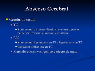 Absceso Cerebral  Cerebritis tardía TC Zona central de menor densidad con una captación periférica irregular del medio de contraste RM Zona central hipointensa en T1 e hiperintensa en T2 Captación similar que en TC Marcado edema vasogenico y efecto de masa 