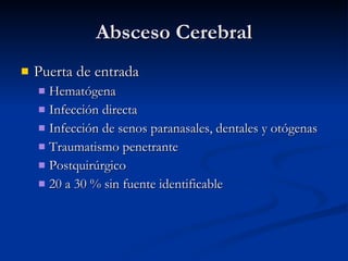 Absceso Cerebral  Puerta de entrada Hematógena Infección directa Infección de senos paranasales, dentales y otógenas Traumatismo penetrante Postquirúrgico 20 a 30 % sin fuente identificable 