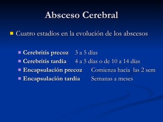 Absceso Cerebral Cuatro estadíos en la evolución de los abscesos Cerebritis precoz   3 a 5 días Cerebritis tardía   4 a 5 días o de 10 a 14 días Encapsulación precoz Comienza hacia  las 2 sem Encapsulación tardía Semanas a meses  