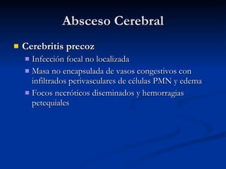 Absceso Cerebral Cerebritis precoz Infección focal no localizada Masa no encapsulada de vasos congestivos con infiltrados perivasculares de células PMN y edema Focos necróticos diseminados y hemorragias petequiales 