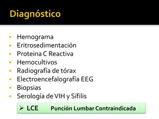  Hemograma 
 Eritrosedimentación 
 Proteina C Reactiva 
 Hemocultivos 
 Radiografía de tórax 
 Electroencefalografía EEG 
 Biopsias 
 Serología de VIH y Sífilis 
 LCE Punción Lumbar Contraindicada 
 