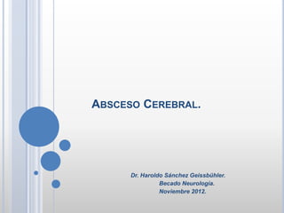 ABSCESO CEREBRAL.
Dr. Haroldo Sánchez Geissbühler.
Becado Neurología.
Noviembre 2012.
 