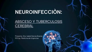 NEUROINFECCIÒN:
ABSCESO Y TUBERCULOSIS
CEREBRAL
Presenta: Dra. Isabel García Álvarez
R3 Esp. Medicina de Urgencias
 