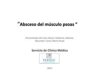 “Absceso del músculo psoas ”
Presentación del caso clínico: Goldaraz, Adriana.
Discusión: Censi, Maria Paula
Servicio de Clínica Médica
2017
 
