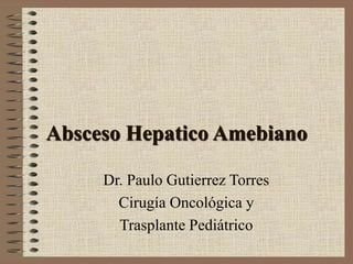 Absceso Hepatico Amebiano
Dr. Paulo Gutierrez Torres
Cirugía Oncológica y
Trasplante Pediátrico
 