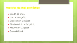 Factores de mal pronóstico
Edad > 60 años.
Urea > 20 mgr/dl.
Creatinina > 2 mgr/dl.
Bilirrubina total > 2 mgr/dl.
Albúmina < 2,5 gr/dl.
Comorbilidad.
 