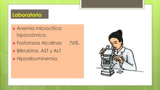 Laboratorio
Anemia microcítica
hipocrómico.
Fosfatasas Alcalinas 76%.
Bilirrubina, AST y ALT
Hipoalbuminemia.
 