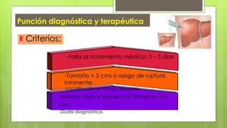 -Falla al tratamiento médico: 3 – 5 días
-Tamaño > 5 cms o riesgo de ruptura
inminente.
-Localización en lóbulo izquierdo.
-Distancia entre el absceso y el diafragma< 2.5
cms.
-Duda diagnóstica.
Punción diagnóstica y terapéutica
Criterios:
 